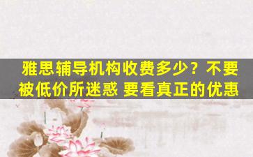 雅思辅导机构收费多少？不要被低价所迷惑 要看真正的优惠